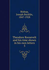 Theodore Roosevelt and his time shown in his own letters. 3