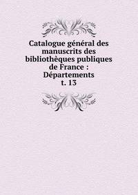 Catalogue gnral des manuscrits des bibliothques publiques de France : Dpartements. t. 13