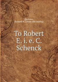 To Robert E. i. e. C. Schenck