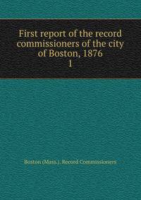 First report of the record commissioners of the city of Boston, 1876. 1