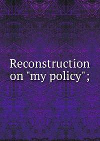 Reconstruction on "my policy";