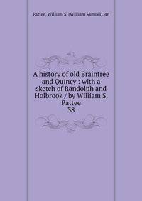 A history of old Braintree and Quincy : with a sketch of Randolph and Holbrook / by William S. Pattee. 38