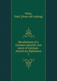 Revelations of a German attach; ten years of German-American diplomacy. 1