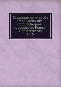 Catalogue gnral des manuscrits des bibliothques publiques de France : Dpartements. t. 15