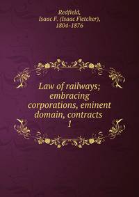 Law of railways; embracing corporations, eminent domain, contracts . 1