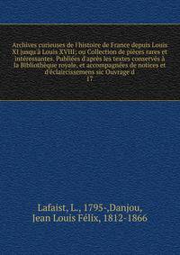 Archives curieuses de l'histoire de France depuis Louis XI jusqu'? Louis XVIII; ou Collection de pi?ces rares et int?ressantes. Publi?es d'apr?s les textes conserv?s ? la Biblioth?que royale, et accompagn?es de notices et d'?claircissemens sic Ouvrag