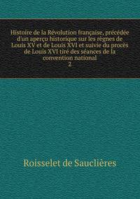 Histoire de la R?volution fran?aise, pr?c?d?e d'un aper?u historique sur les r?gnes de Louis XV et de Louis XVI et suivie du proc?s de Louis XVI tir? des s?ances de la convention national
