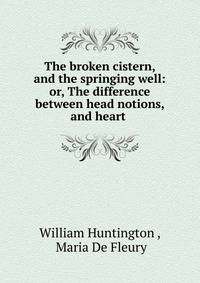 The broken cistern, and the springing well: or, The difference between head notions, and heart .