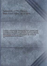 Archives curieuses de l'histoire de France depuis Louis XI jusqu'? Louis XVIII; ou Collection de pi?ces rares et int?ressantes. Publi?es d'apr?s les textes conserv?s ? la Biblioth?que royale, et accompagn?es de notices et d'?claircissemens sic Ouvrag