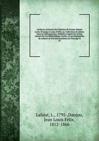 Archives curieuses de l'histoire de France depuis Louis XI jusqu'? Louis XVIII; ou Collection de pi?ces rares et int?ressantes. Publi?es d'apr?s les textes conserv?s ? la Biblioth?que royale, et accompagn?es de notices et d'?claircissemens sic Ouvrag