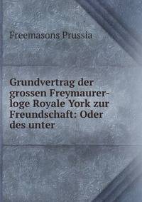 Grundvertrag der grossen Freymaurer-loge Royale York zur Freundschaft: Oder des unter .