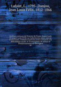 Archives curieuses de l'histoire de France depuis Louis XI jusqu'? Louis XVIII; ou Collection de pi?ces rares et int?ressantes. Publi?es d'apr?s les textes conserv?s ? la Biblioth?que royale, et accompagn?es de notices et d'?claircissemens sic Ouvrag