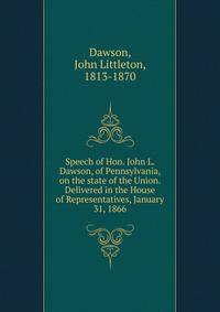 Speech of Hon. John L. Dawson, of Pennsylvania, on the state of the Union. Delivered in the House of Representatives, January 31, 1866