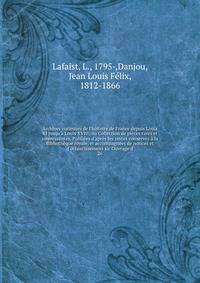 Archives curieuses de l'histoire de France depuis Louis XI jusqu'? Louis XVIII; ou Collection de pi?ces rares et int?ressantes. Publi?es d'apr?s les textes conserv?s ? la Biblioth?que royale, et accompagn?es de notices et d'?claircissemens sic Ouvrag