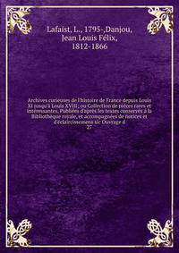 Archives curieuses de l'histoire de France depuis Louis XI jusqu'? Louis XVIII; ou Collection de pi?ces rares et int?ressantes. Publi?es d'apr?s les textes conserv?s ? la Biblioth?que royale, et accompagn?es de notices et d'?claircissemens sic Ouvrag