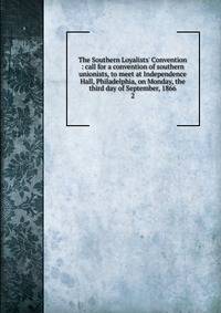 The Southern Loyalists' Convention : call for a convention of southern unionists, to meet at Independence Hall, Philadelphia, on Monday, the third day of September, 1866