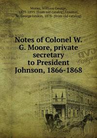 Notes of Colonel W. G. Moore, private secretary to President Johnson, 1866-1868