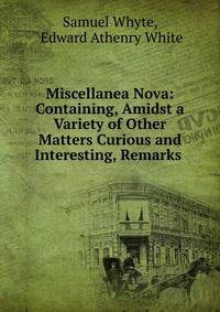 Miscellanea Nova: Containing, Amidst a Variety of Other Matters Curious and Interesting, Remarks .