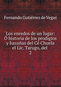Los enredos de un lugar: ? historia de los prodigios y haza?as del C? Chuela el Lic. Tarugo, del .