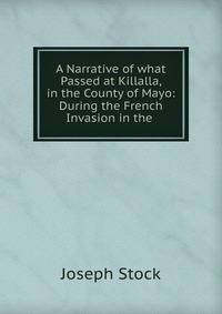 A Narrative of what Passed at Killalla, in the County of Mayo: During the French Invasion in the .