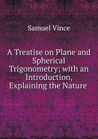 A Treatise on Plane and Spherical Trigonometry; with an Introduction, Explaining the Nature .