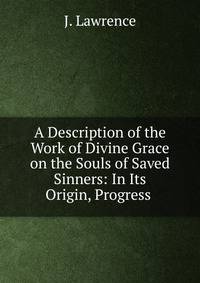 A Description of the Work of Divine Grace on the Souls of Saved Sinners: In Its Origin, Progress .