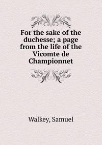 For the sake of the duchesse; a page from the life of the Vicomte de Championnet