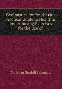 Gymnastics for Youth: Or a Practical Guide to Healthful and Amusing Exercises for the Use of .