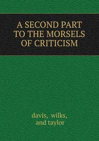 A SECOND PART TO THE MORSELS OF CRITICISM