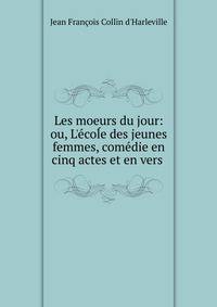 Les moeurs du jour: ou, L'?co?e des jeunes femmes, com?die en cinq actes et en vers .