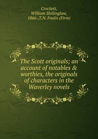 The Scott originals; an account of notables &amp; worthies, the originals of characters in the Waverley novels
