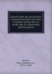 Geschichte der teutschen landwirthschaft von den a?ltesten zeiten bis zu ende des fu?nfzehnten jahrhunderts