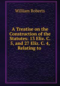 A Treatise on the Construction of the Statutes: 13 Eliz. C. 5, and 27 Eliz. C. 4, Relating to .