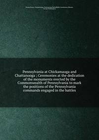 Pennsylvania at Chickamauga and Chattanooga ; Ceremonies at the dedication of the monuments erected by the Commonwealth of Pennsylvania to mark the positions of the Pennsylvania commands engaged in the battles