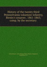 History of the twenty third Pennsylvania volunteer infantry, Birney's zouaves . 1861-1865; comp. by the secretary