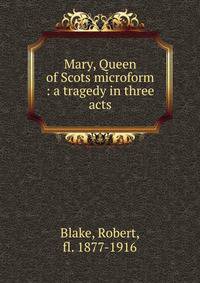 Mary, Queen of Scots microform : a tragedy in three acts
