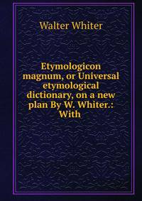 Etymologicon magnum, or Universal etymological dictionary, on a new plan By W. Whiter.: With .