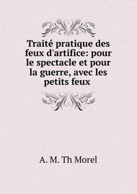 Trait? pratique des feux d'artifice: pour le spectacle et pour la guerre, avec les petits feux .