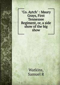 "Co. Aytch" : Maury Grays, First Tennessee Regiment, or, a side show of the big show
