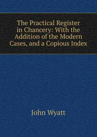 The Practical Register in Chancery: With the Addition of the Modern Cases, and a Copious Index