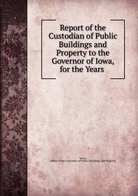 Report of the Custodian of Public Buildings and Property to the Governor of Iowa, for the Years .