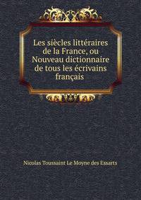 Les si?cles litt?raires de la France, ou Nouveau dictionnaire de tous les ?crivains fran?ais .