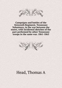 Campaigns and battles of the Sixteenth Regiment, Tennessee Volunteers, in the war between the states, with incidental sketches of the part performed by other Tennessee troops in the same war. 1861-1865