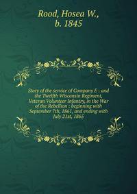 Story of the service of Company E : and the Twelfth Wisconsin Regiment, Veteran Volunteer Infantry, in the War of the Rebellion : beginning with September 7th, 1861, and ending with July 21st, 1865
