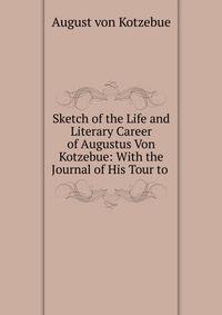 Sketch of the Life and Literary Career of Augustus Von Kotzebue: With the Journal of His Tour to .
