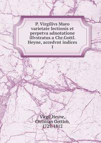 P. Virgilivs Maro varietate lectionis et perpetva adnotatione illvstratus a Chr.Gottl. Heyne, accedvnt indices. 1