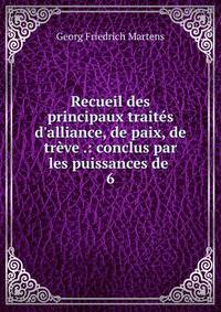 Recueil des principaux trait?s d'alliance, de paix, de tr?ve .: conclus par les puissances de .