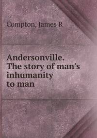 Andersonville. The story of man's inhumanity to man