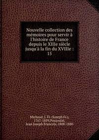 Nouvelle collection des m?moires pour servir ? l'histoire de France depuis le XIIIe si?cle jusqu'? la fin du XVIIIe :