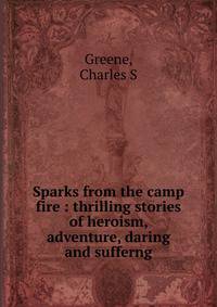 Sparks from the camp fire : thrilling stories of heroism, adventure, daring and sufferng